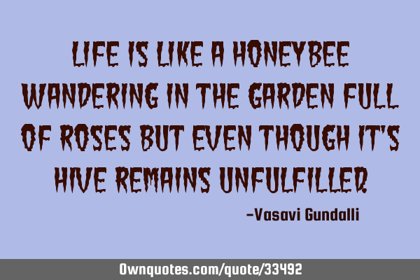 Life is like a honeybee wandering in the garden full of roses but even though it