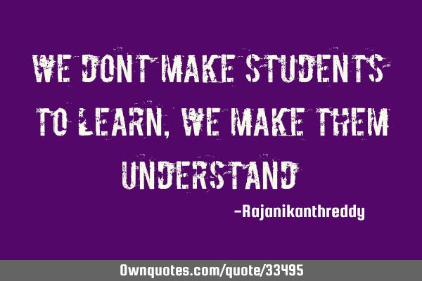 We dont make students to learn,we make them