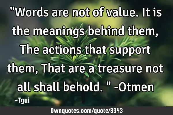"Words are not of value. It is the meanings behind them, The actions that support them, That are a