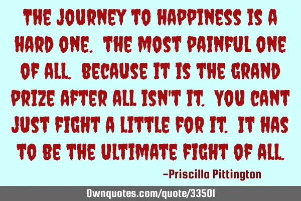 The journey to happiness is a hard one. the most painful one of all. because it is the grand prize