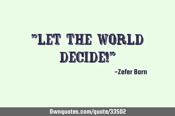 "let the world decide!"
