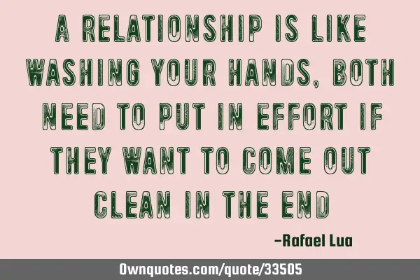 A relationship is like washing your hands, both need to put in effort if they want to come out
