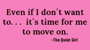Even if I don´t want to... it´s time for me to move on.