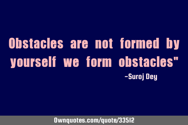 Obstacles are not formed by yourself we form obstacles"