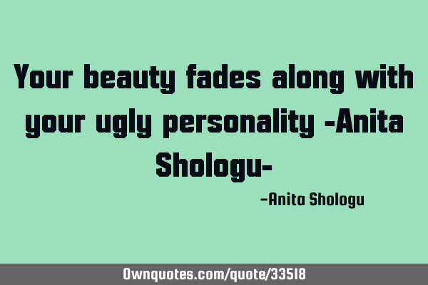 Your beauty fades along with your ugly personality -Anita Shologu-