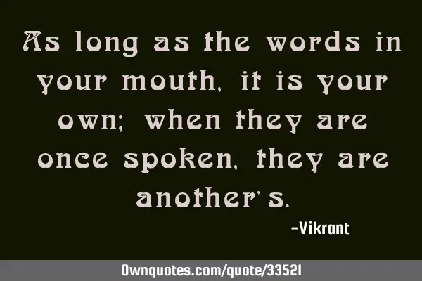 As long as the words in your mouth, it is your own; when they are once spoken, they are another’