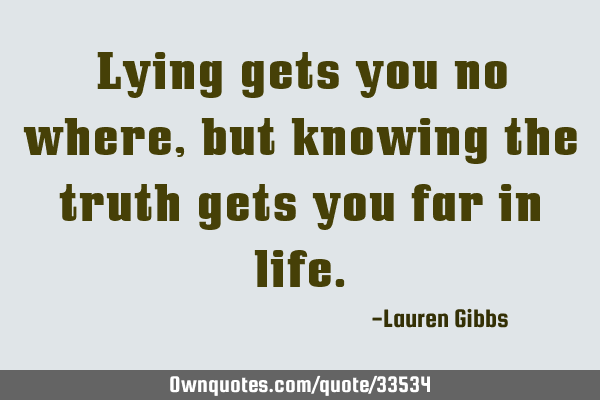 Lying gets you no where, but knowing the truth gets you far in