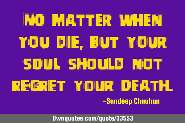 No matter when you die, but your soul should not regret your