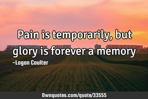 Pain is temporarily, but glory is forever a