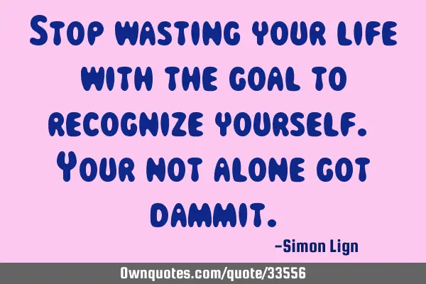 Stop wasting your life with the goal to recognize yourself. Your not alone got