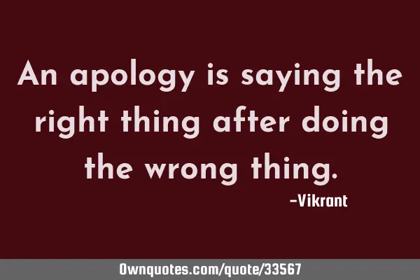 An apology is saying the right thing after doing the wrong