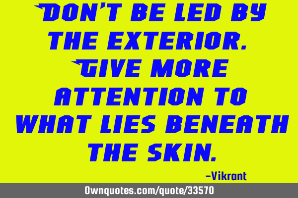 Don’t be led by the exterior. Give more attention to what lies beneath the