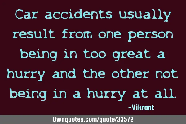 Car accidents usually result from one person being in too great a hurry and the other not being in