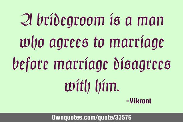 A bridegroom is a man who agrees to marriage before marriage disagrees with