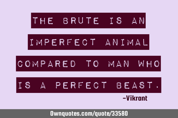 The brute is an imperfect animal compared to man who is a perfect