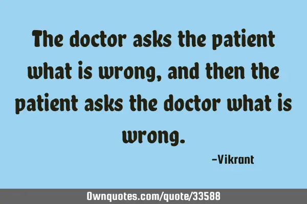 The doctor asks the patient what is wrong, and then the patient asks the doctor what is