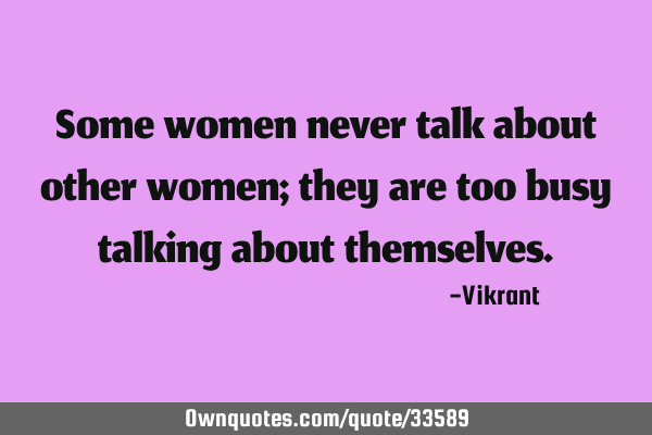 Some women never talk about other women; they are too busy talking about