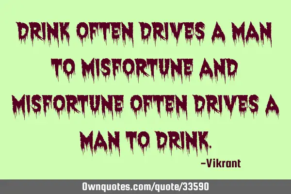 Drink often drives a man to misfortune and misfortune often drives a man to