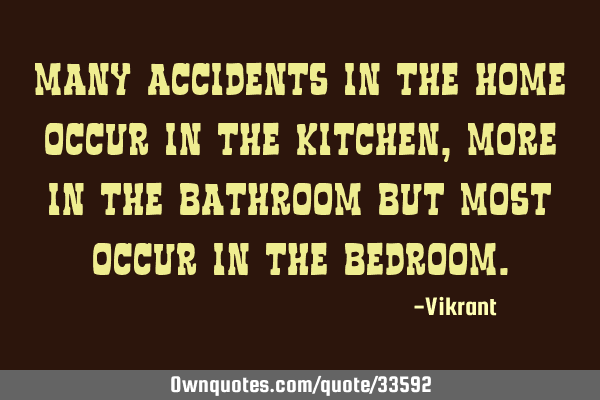 Many accidents in the home occur in the kitchen, more in the bathroom but most occur in the