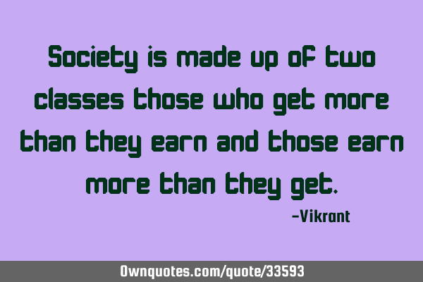 Society is made up of two classes those who get more than they earn and those earn more than they
