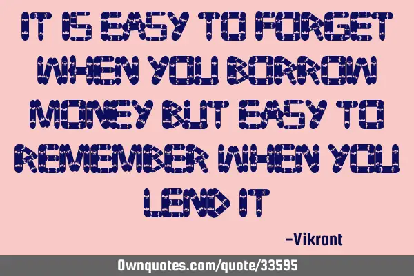 It is easy to forget when you borrow money but easy to remember when you lend
