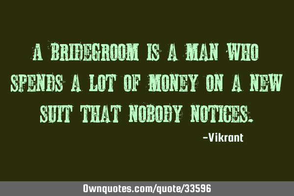 A bridegroom is a man who spends a lot of money on a new suit that nobody
