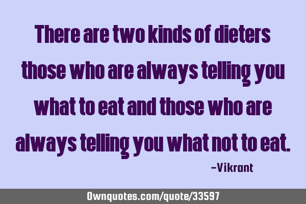 There are two kinds of dieters: those who are always telling you what to eat and those who are