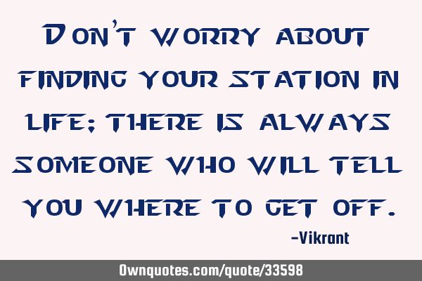 Don’t worry about finding your station in life; there is always someone who will tell you where