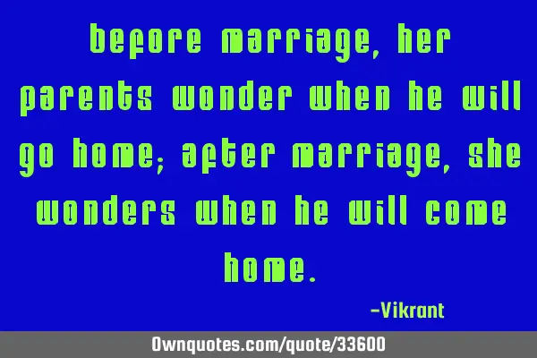 Before marriage, her parents wonder when he will go home; after marriage, she wonders when he will