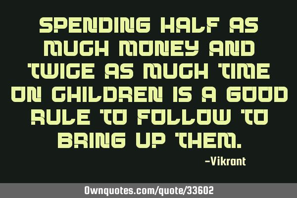 Spending half as much money and twice as much time on children is a good rule to follow to bring up
