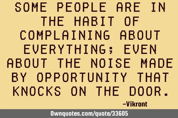 Some people are in the habit of complaining about everything; even about the noise made by