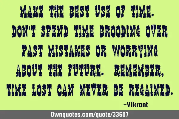 Make the best use of time. Don’t spend time brooding over past mistakes or worrying about the