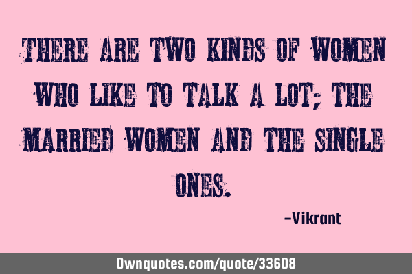 There are two kinds of women who like to talk a lot; the married women and the single