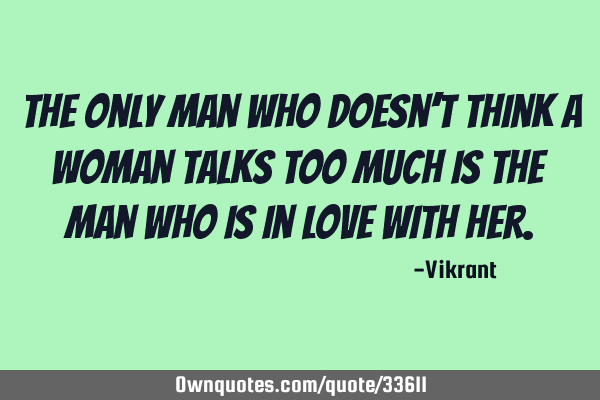 The only man who doesn’t think a woman talks too much is the man who is in love with