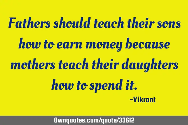 Fathers should teach their sons how to earn money because mothers teach their daughters how to