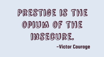 Prestige is the opium of the insecure.