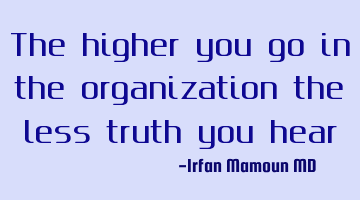 The higher you go in the organization the less truth you
