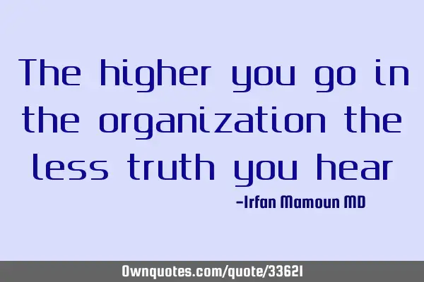 The higher you go in the organization the less truth you