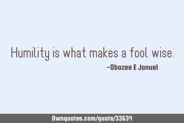 Humility is what makes a fool