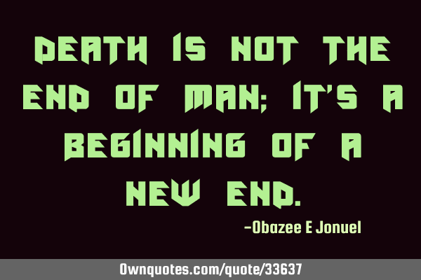 Death is not the end of man; it
