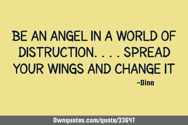 Be an angel in a world of distruction....spread your wings and change