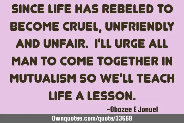 Since life has rebeled to become cruel, unfriendly and unfair. I