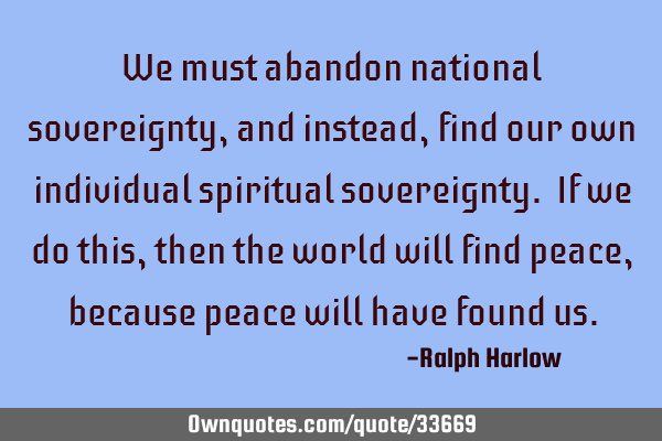We must abandon national sovereignty, and instead, find our own individual spiritual sovereignty. I