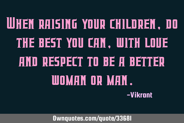 When raising your children, do the best you can, with love and respect to be a better woman or