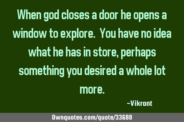 When god closes a door he opens a window to explore. You have no idea what he has in store, perhaps