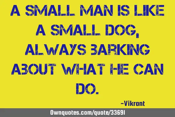 A small man is like a small dog, always barking about what he can