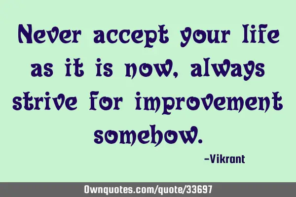 Never accept your life as it is now, always strive for improvement