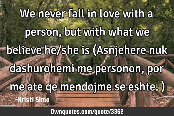 We never fall in love with a person, but with what we believe he/she is (Asnjehere nuk dashurohemi