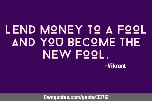 Lend money to a fool and you become the new