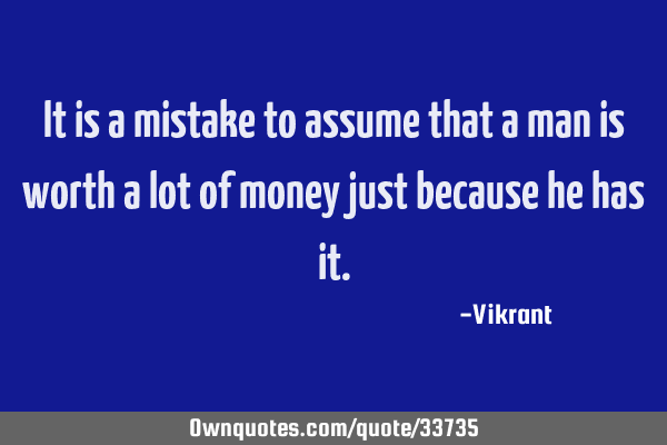 It is a mistake to assume that a man is worth a lot of money just because he has